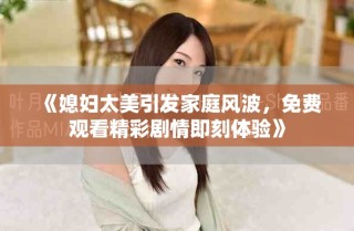 《媳婦太美引發家庭風波，免費觀看精彩劇情即刻體驗》