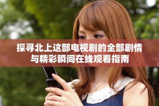 探尋北上這部電視劇的全部劇情與精彩瞬間在線觀看指南