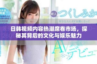 日韓視頻內容熱潮席卷市場，探秘其背后的文化與娛樂魅力