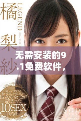 無需安裝的9.1免費軟件，暢享極致體驗與便利功能
