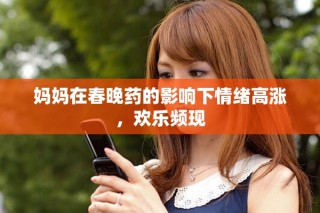 媽媽在春晚藥的影響下情緒高漲，歡樂(lè)頻現(xiàn)