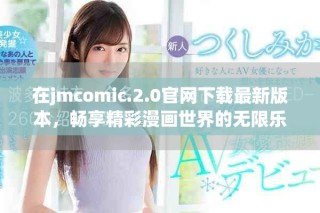 在jmcomic.2.0官網下載最新版本，暢享精彩漫畫世界的無限樂趣