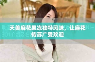 天美麻花果凍獨特風味，讓麻花傳蘇廣受歡迎