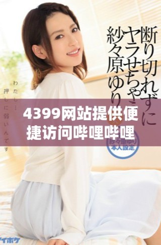 4399網(wǎng)站提供便捷訪問嗶哩嗶哩視頻平臺(tái)的服務(wù)