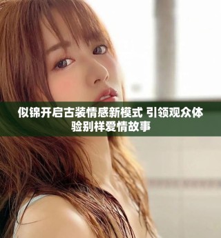 似錦開啟古裝情感新模式 引領觀眾體驗別樣愛情故事