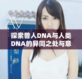 探索獸人DNA與人類DNA的異同之處與意義