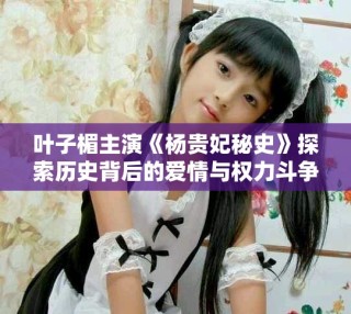 葉子楣主演《楊貴妃秘史》探索歷史背后的愛情與權力斗爭