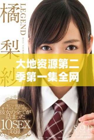 大地資源第二季第一集全網免費播放鏈接及觀看指南