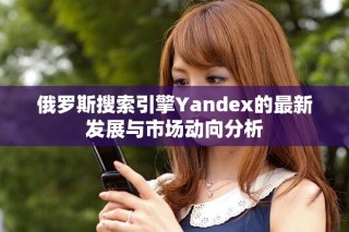 俄羅斯搜索引擎Yandex的最新發(fā)展與市場(chǎng)動(dòng)向分析