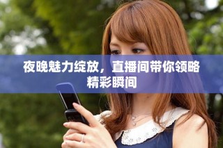 夜晚魅力綻放，直播間帶你領(lǐng)略精彩瞬間
