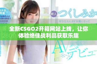 全新CSGO2開箱網站上線，讓你體驗絕佳戰利品獲取樂趣