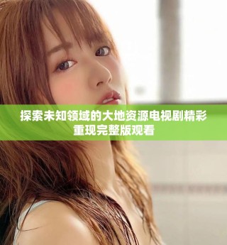 探索未知領域的大地資源電視劇精彩重現完整版觀看