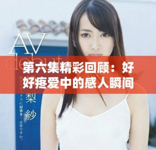 第六集精彩回顧：好好疼愛中的感人瞬間與角色發(fā)展分析