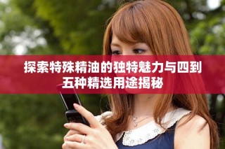 探索特殊精油的獨特魅力與四到五種精選用途揭秘