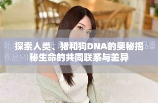 探索人類、豬和狗DNA的奧秘揭秘生命的共同聯(lián)系與差異