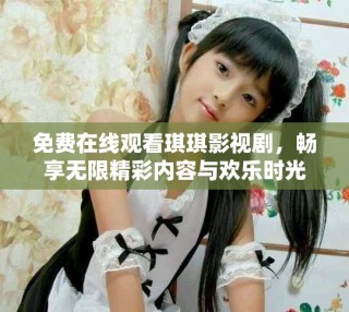 免費在線觀看琪琪影視劇，暢享無限精彩內容與歡樂時光