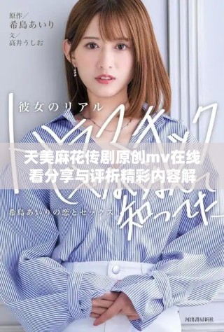 天美麻花傳劇原創(chuàng)mv在線看分享與評(píng)析精彩內(nèi)容解析