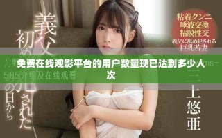 免費在線觀影平臺的用戶數(shù)量現(xiàn)已達到多少人次