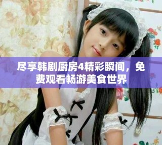 盡享韓劇廚房4精彩瞬間，免費觀看暢游美食世界