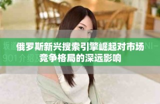 俄羅斯新興搜索引擎崛起對市場競爭格局的深遠影響