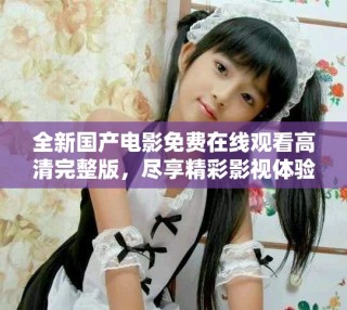 全新國產電影免費在線觀看高清完整版，盡享精彩影視體驗
