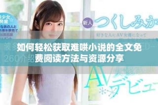 如何輕松獲取難哄小說的全文免費(fèi)閱讀方法與資源分享