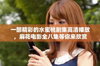 一部精彩的水蜜桃劇集高清播放，麻花電影全八集等你來欣賞