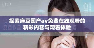 探索麻豆國產av免費在線觀看的精彩內容與觀看體驗