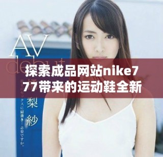 探索成品網站nike777帶來的運動鞋全新體驗與優質服務