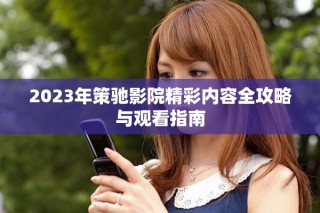 2023年策馳影院精彩內(nèi)容全攻略與觀看指南