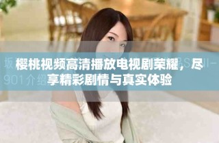 櫻桃視頻高清播放電視劇榮耀，盡享精彩劇情與真實(shí)體驗(yàn)