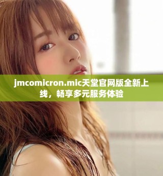 jmcomicron.mic天堂官網(wǎng)版全新上線，暢享多元服務(wù)體驗