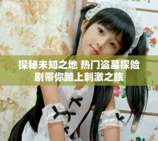 探秘未知之地 熱門盜墓探險劇帶你踏上刺激之旅