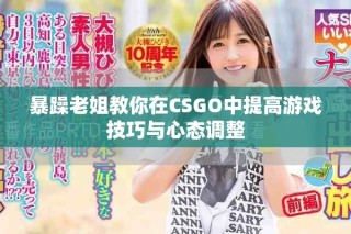 暴躁老姐教你在CSGO中提高游戲技巧與心態調整
