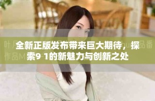 全新正版發(fā)布帶來巨大期待，探索9 1的新魅力與創(chuàng)新之處