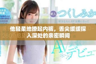 他輕柔地撩起內褲，舌尖緩緩探入深處的親密瞬間