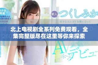 北上電視劇全系列免費觀看，全集完整版盡在這里等你來探索