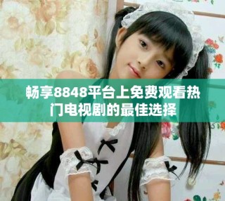 暢享8848平臺上免費(fèi)觀看熱門電視劇的最佳選擇
