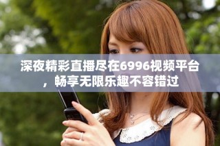深夜精彩直播盡在6996視頻平臺(tái)，暢享無(wú)限樂(lè)趣不容錯(cuò)過(guò)