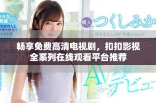 暢享免費高清電視劇，扣扣影視全系列在線觀看平臺推薦