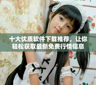 十大優質軟件下載推薦，讓你輕松獲取最新免費行情信息