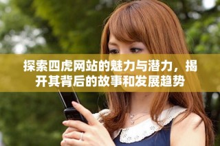 探索四虎網(wǎng)站的魅力與潛力，揭開其背后的故事和發(fā)展趨勢