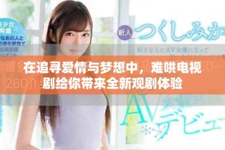 在追尋愛(ài)情與夢(mèng)想中，難哄電視劇給你帶來(lái)全新觀劇體驗(yàn)