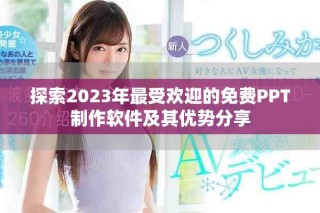 探索2023年最受歡迎的免費PPT制作軟件及其優勢分享