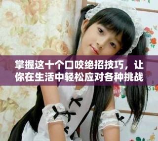 掌握這十個口咬絕招技巧，讓你在生活中輕松應對各種挑戰