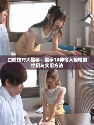 口咬技巧大揭秘：揭示10種令人驚艷的絕招與實(shí)用方法