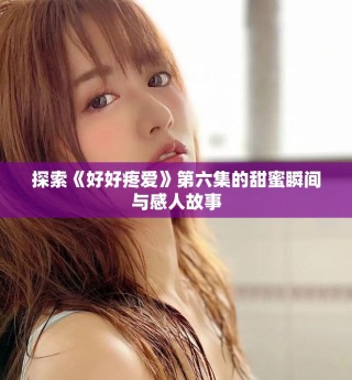 探索《好好疼愛(ài)》第六集的甜蜜瞬間與感人故事