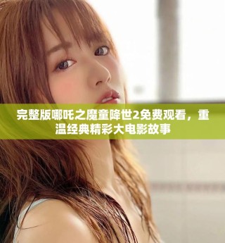 完整版哪吒之魔童降世2免費觀看，重溫經(jīng)典精彩大電影故事