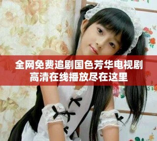 全網免費追劇國色芳華電視劇高清在線播放盡在這里