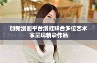 創(chuàng)新漫畫平臺漫蛙聯(lián)合多位藝術(shù)家呈現(xiàn)精彩作品